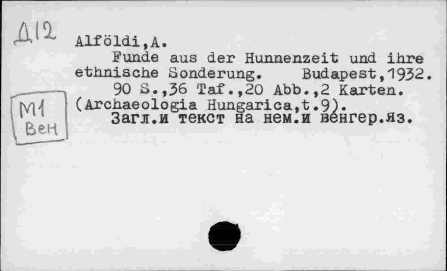 ﻿ди

Alföldi,A.
Funde aus der Hunnenzeit und ihre ethnische Sonderung. Budapest,1932.
90 S.,36 Taf.,20 Abb.,2 Karten.
(Archaeologia Hungarica,t.9).
Загл.и текст на нем.и венгер.яз.